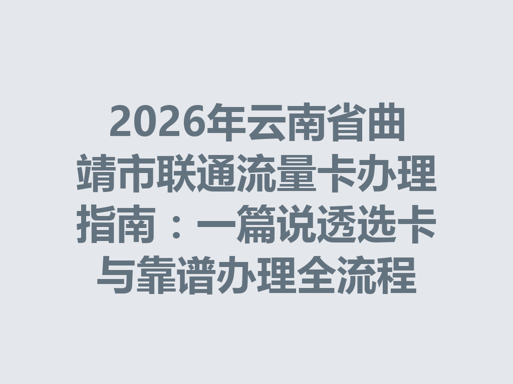 2026年云南省曲靖市联通流量卡办理指南：一篇说透选卡与靠谱办理全流程