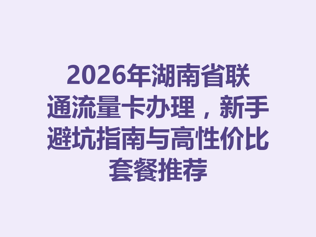 2026年湖南省联通流量卡办理，新手避坑指南与高性价比套餐推荐