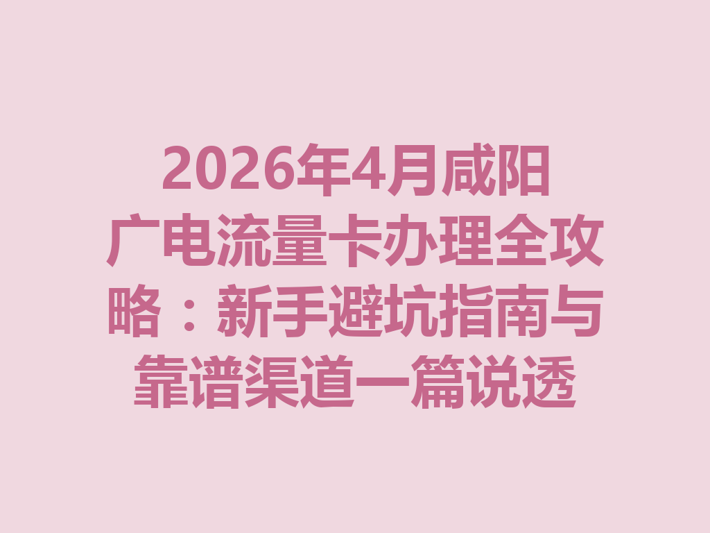 2026年4月咸阳广电流量卡办理全攻略：新手避坑指南与靠谱渠道一篇说透
