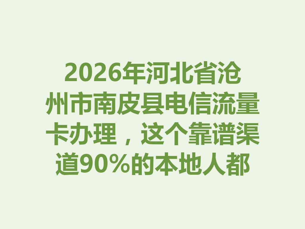 2026年河北省沧州市南皮县电信流量卡办理，这个靠谱渠道90%的本地人都不知道