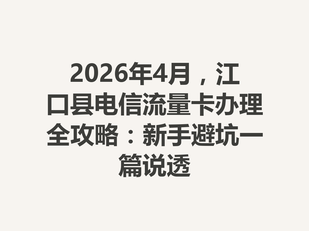 2026年4月，江口县电信流量卡办理全攻略：新手避坑一篇说透