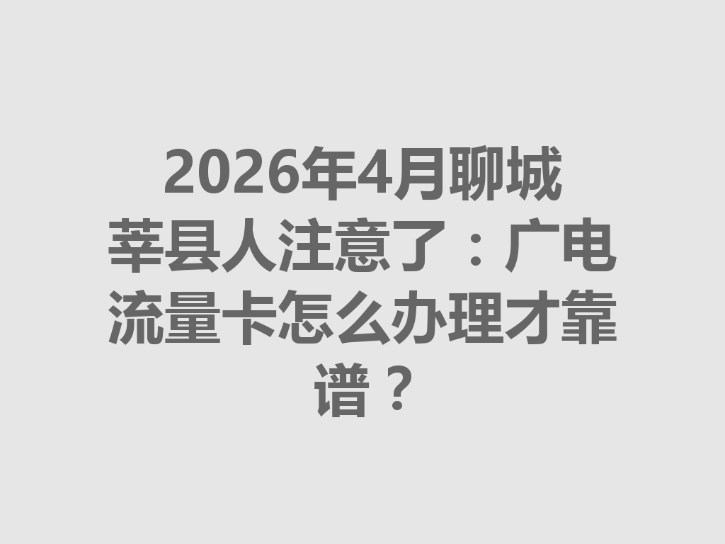 2026年4月聊城莘县人注意了：广电流量卡怎么办理才靠谱？