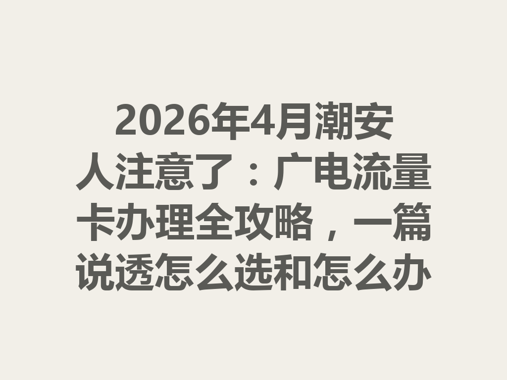 2026年4月潮安人注意了：广电流量卡办理全攻略，一篇说透怎么选和怎么办