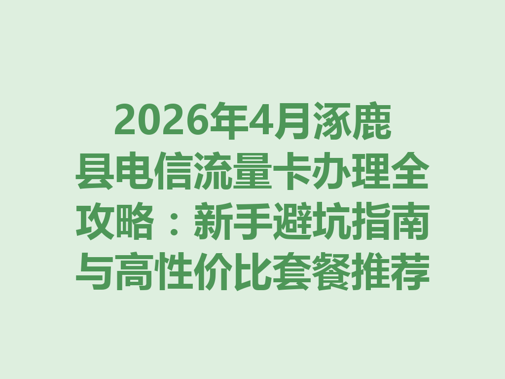 2026年4月涿鹿县电信流量卡办理全攻略：新手避坑指南与高性价比套餐推荐