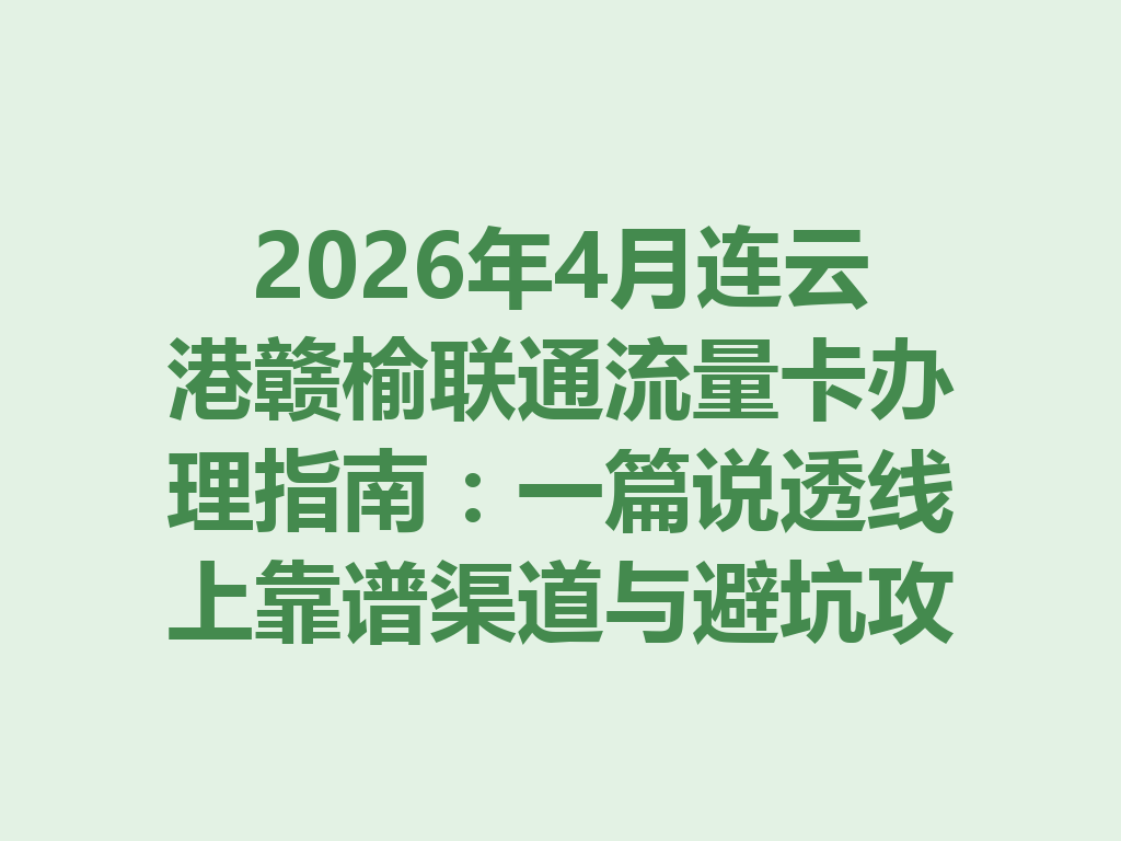 2026年4月连云港赣榆联通流量卡办理指南：一篇说透线上靠谱渠道与避坑攻略