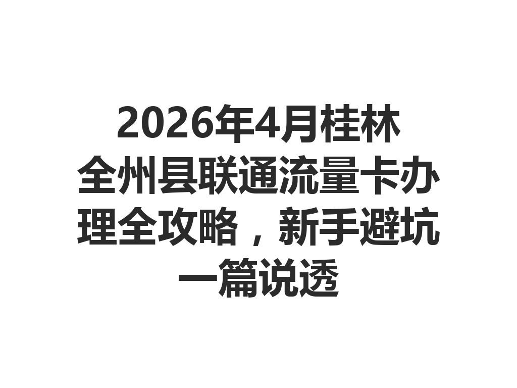 2026年4月桂林全州县联通流量卡办理全攻略，新手避坑一篇说透