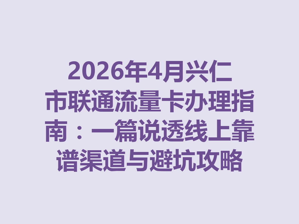 2026年4月兴仁市联通流量卡办理指南：一篇说透线上靠谱渠道与避坑攻略