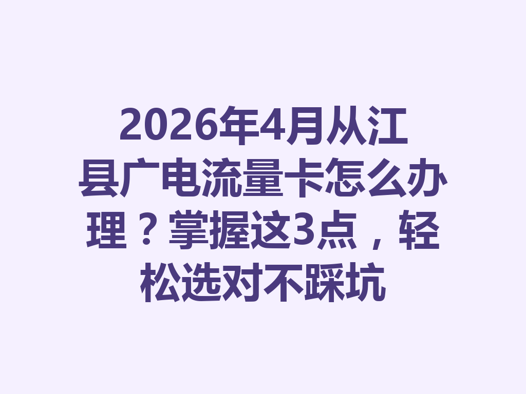 2026年4月从江县广电流量卡怎么办理？掌握这3点，轻松选对不踩坑