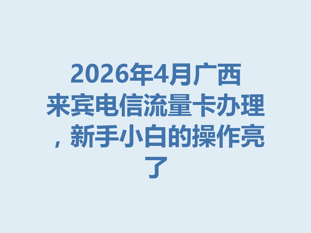 2026年4月广西来宾电信流量卡办理，新手小白的操作亮了