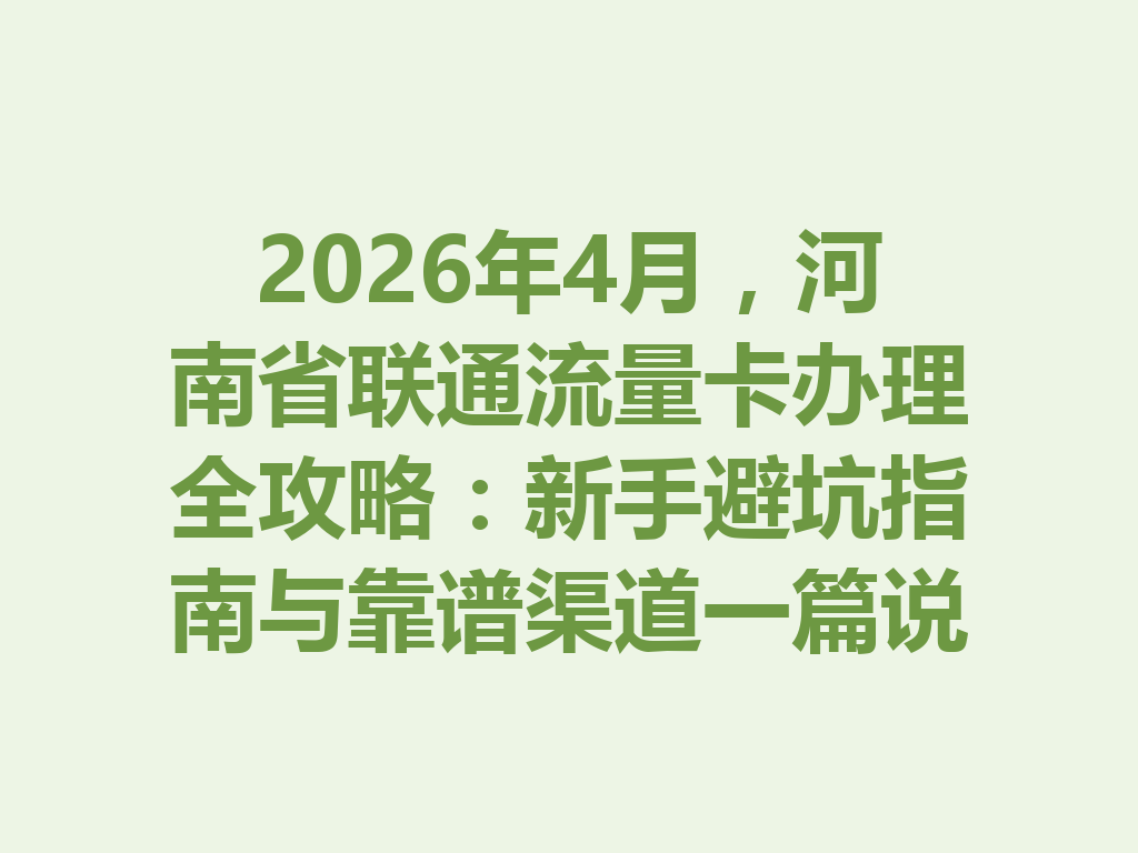 2026年4月，河南省联通流量卡办理全攻略：新手避坑指南与靠谱渠道一篇说透