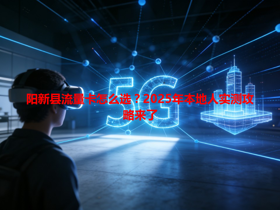 阳新县流量卡怎么选？2025年本地人实测攻略来了