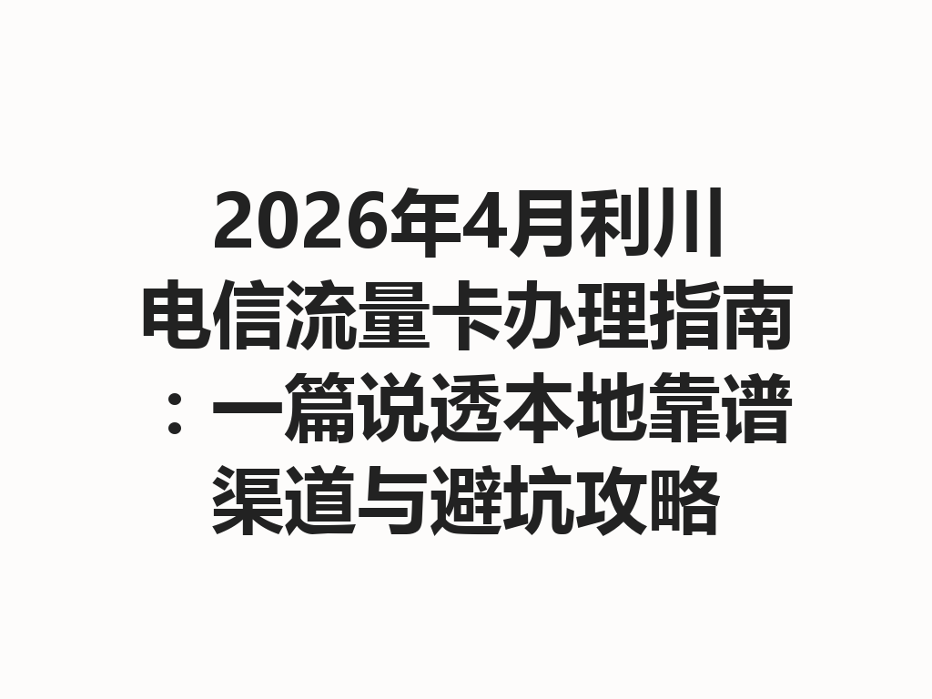 2026年4月利川电信流量卡办理指南：一篇说透本地靠谱渠道与避坑攻略