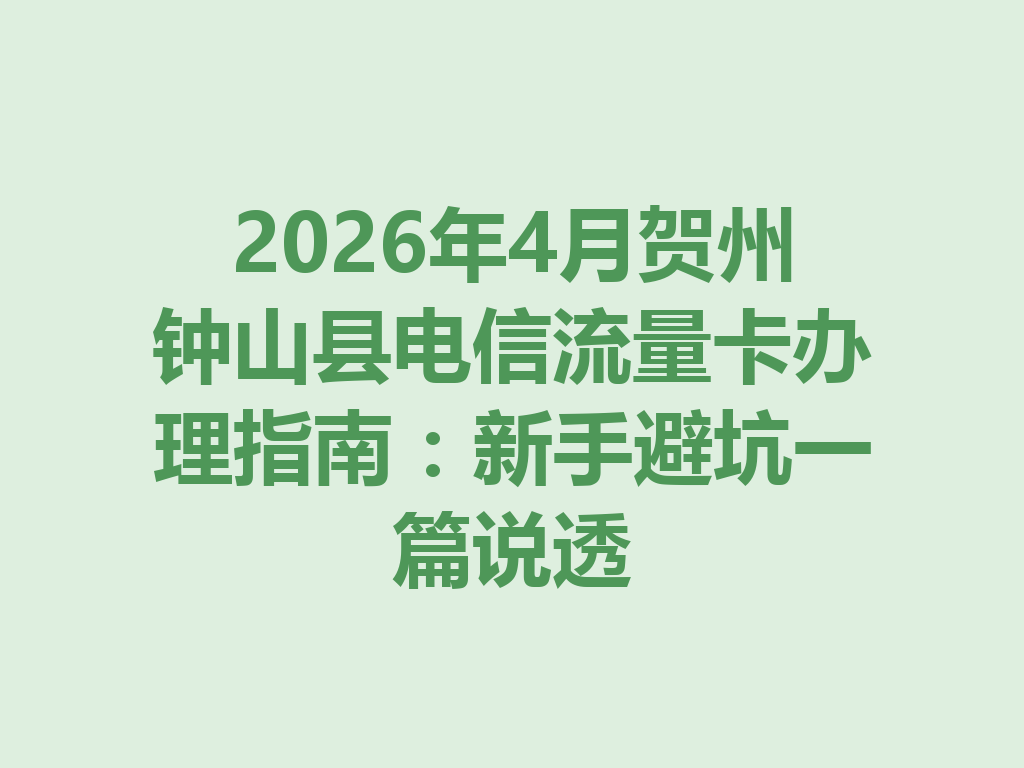 2026年4月贺州钟山县电信流量卡办理指南:新手避坑一篇说透