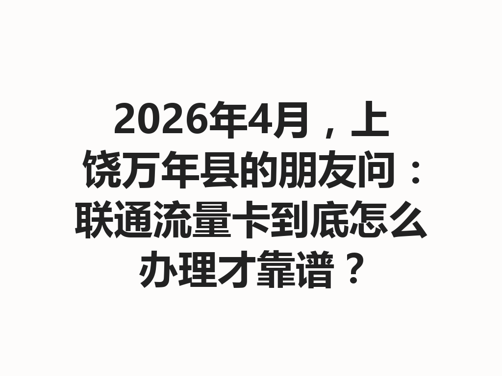 2026年4月，上饶万年县的朋友问：联通流量卡到底怎么办理才靠谱？