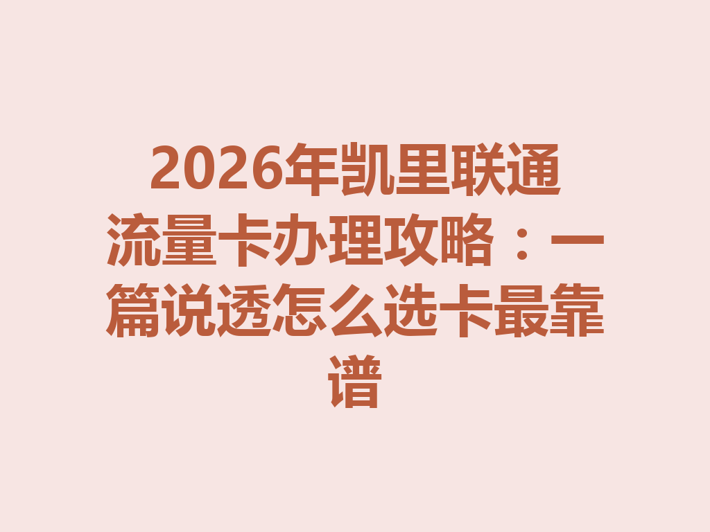 2026年凯里联通流量卡办理攻略：一篇说透怎么选卡最靠谱