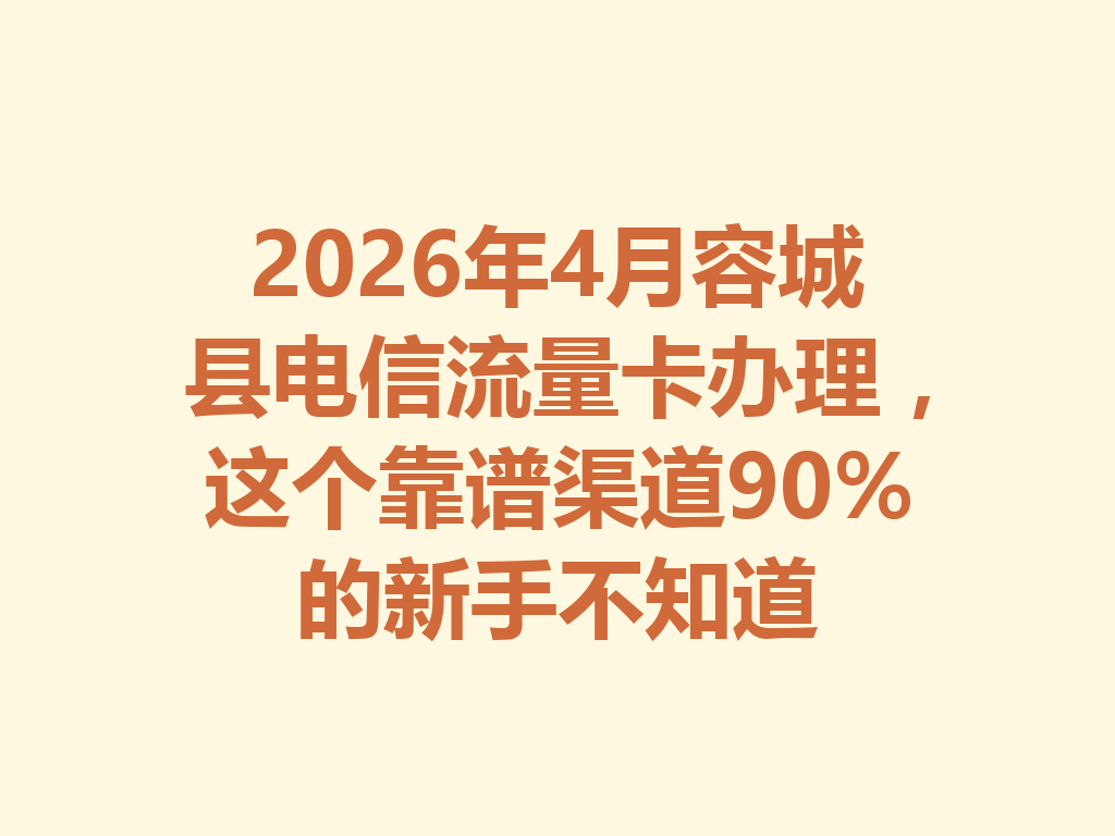 2026年4月容城县电信流量卡办理，这个靠谱渠道90%的新手不知道