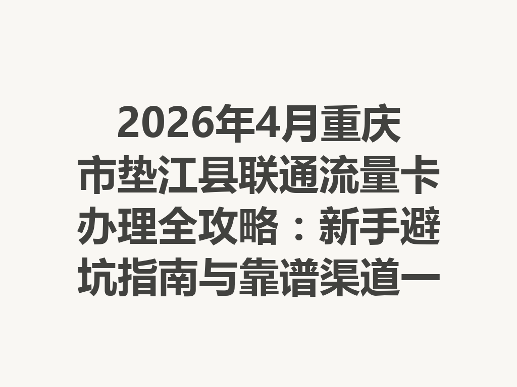 2026年4月重庆市垫江县联通流量卡办理全攻略：新手避坑指南与靠谱渠道一篇说透