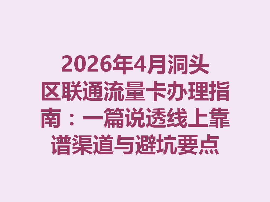 2026年4月洞头区联通流量卡办理指南：一篇说透线上靠谱渠道与避坑要点