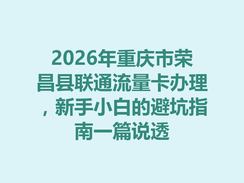 2026年重庆市荣昌县联通流量卡办理，新手小白的避坑指南一篇说透