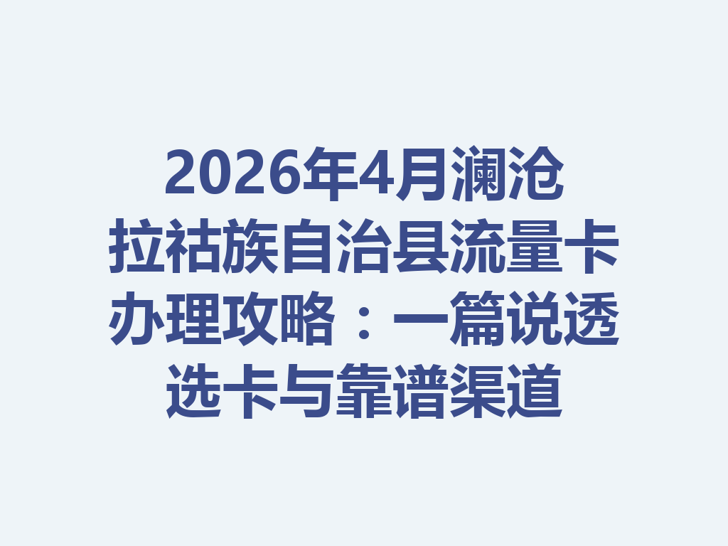 2026年4月澜沧拉祜族自治县流量卡办理攻略：一篇说透选卡与靠谱渠道