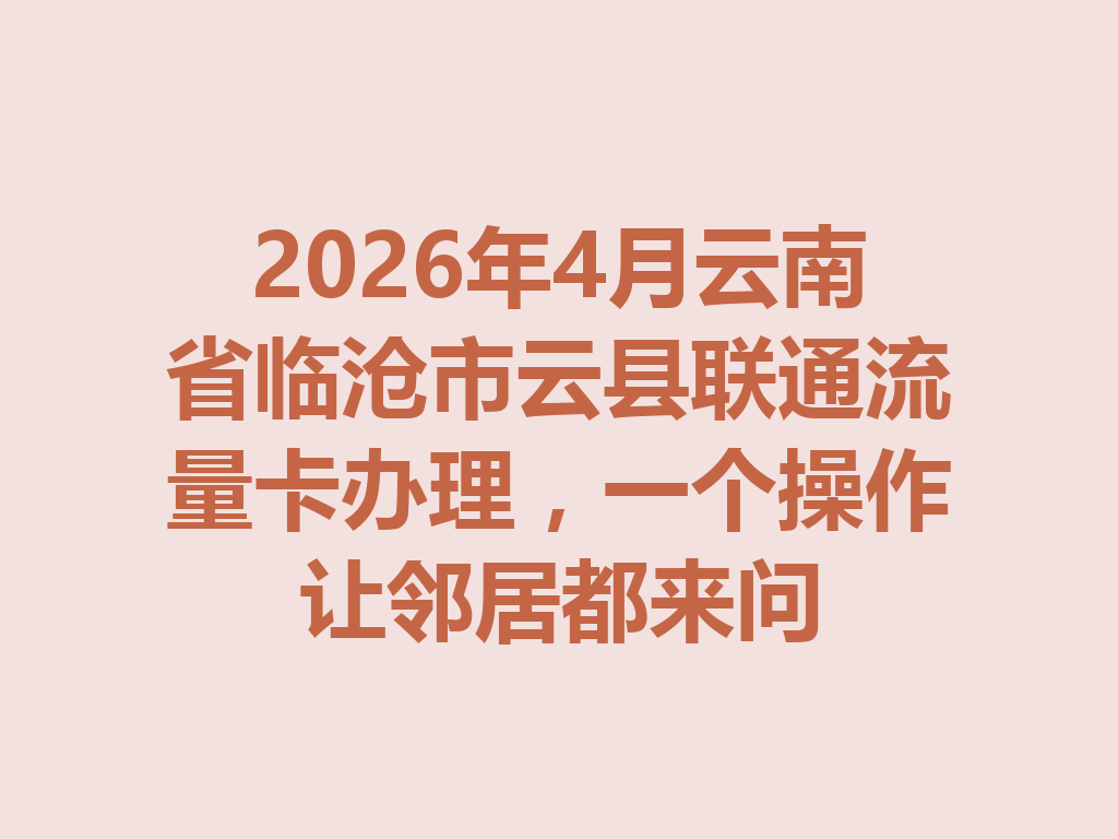 2026年4月云南省临沧市云县联通流量卡办理，一个操作让邻居都来问