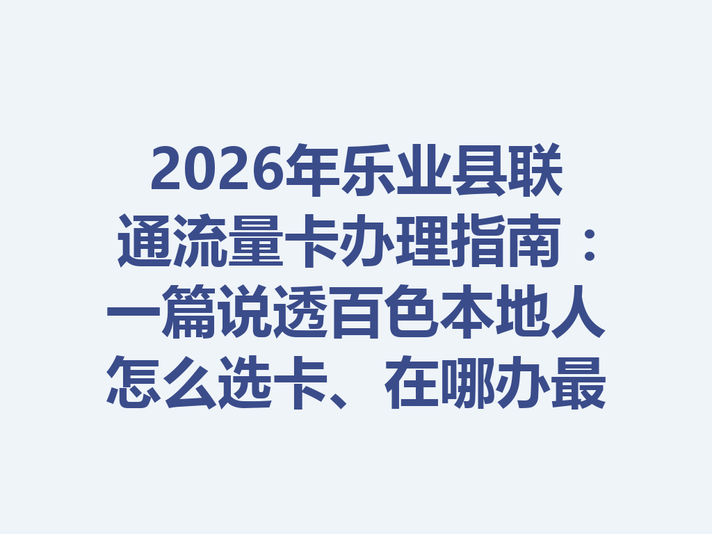 2026年乐业县联通流量卡办理指南：一篇说透百色本地人怎么选卡、在哪办最靠谱