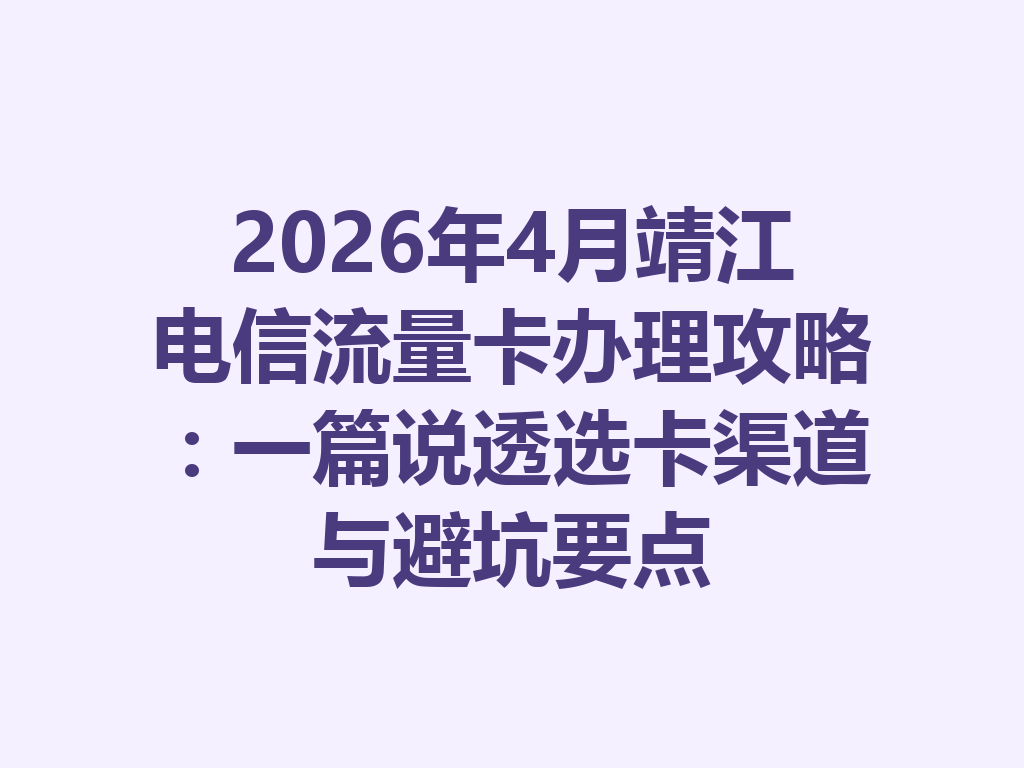 2026年4月靖江电信流量卡办理攻略：一篇说透选卡渠道与避坑要点