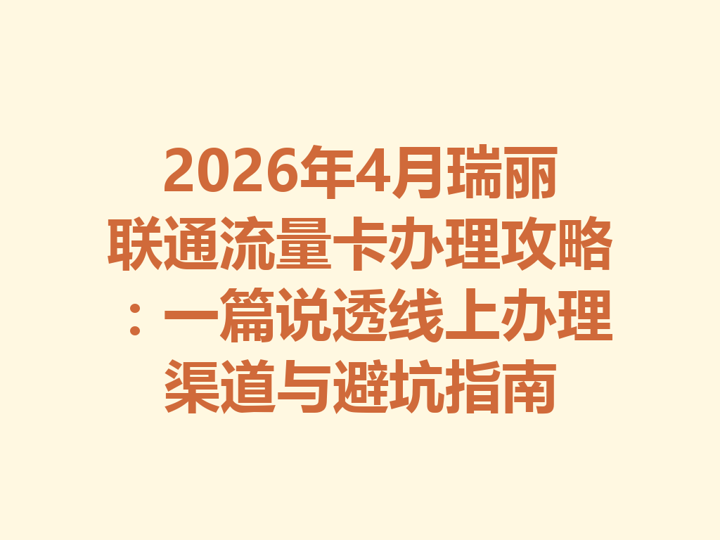 2026年4月瑞丽联通流量卡办理攻略：一篇说透线上办理渠道与避坑指南