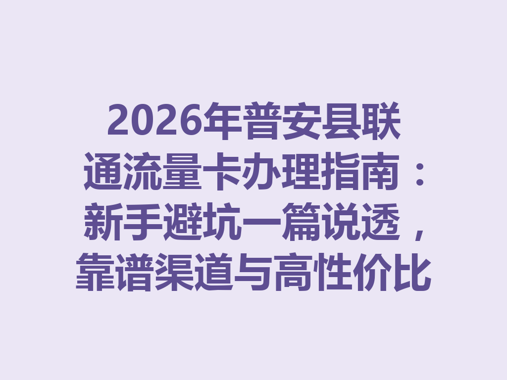 2026年普安县联通流量卡办理指南：新手避坑一篇说透，靠谱渠道与高性价比套餐推荐