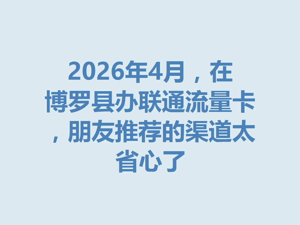 2026年4月，在博罗县办联通流量卡，朋友推荐的渠道太省心了