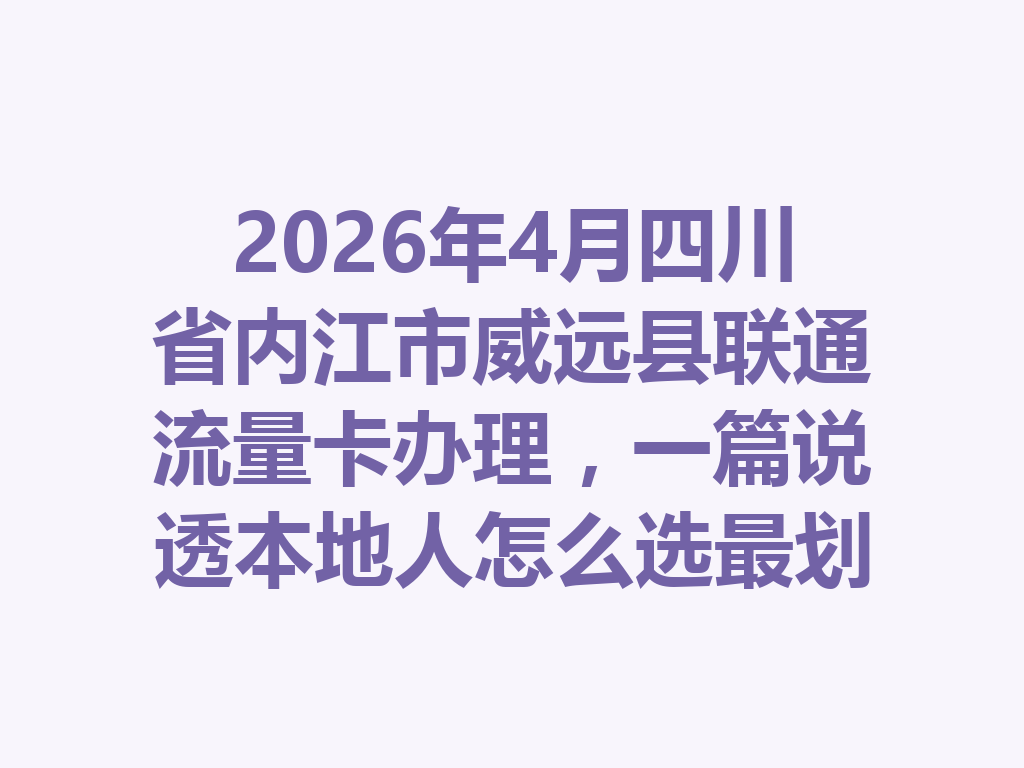 2026年4月四川省内江市威远县联通流量卡办理，一篇说透本地人怎么选最划算