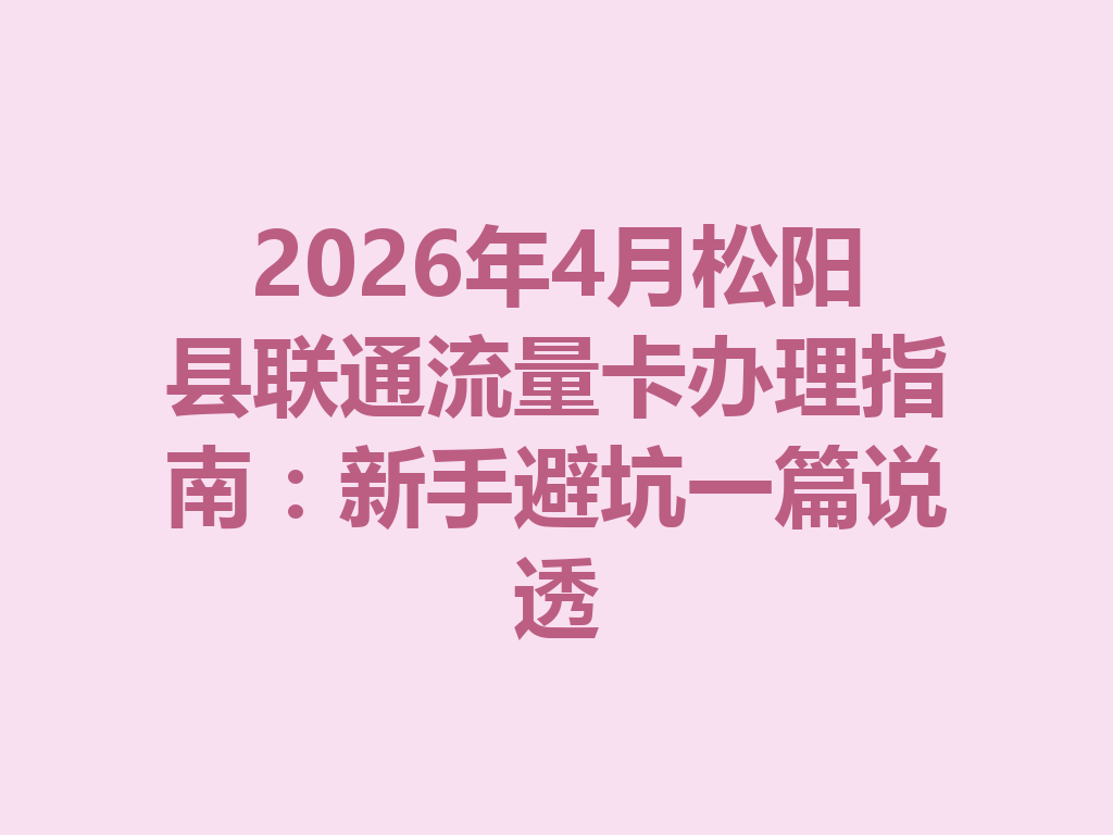 2026年4月松阳县联通流量卡办理指南：新手避坑一篇说透