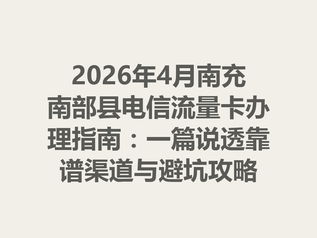 2026年4月南充南部县电信流量卡办理指南：一篇说透靠谱渠道与避坑攻略