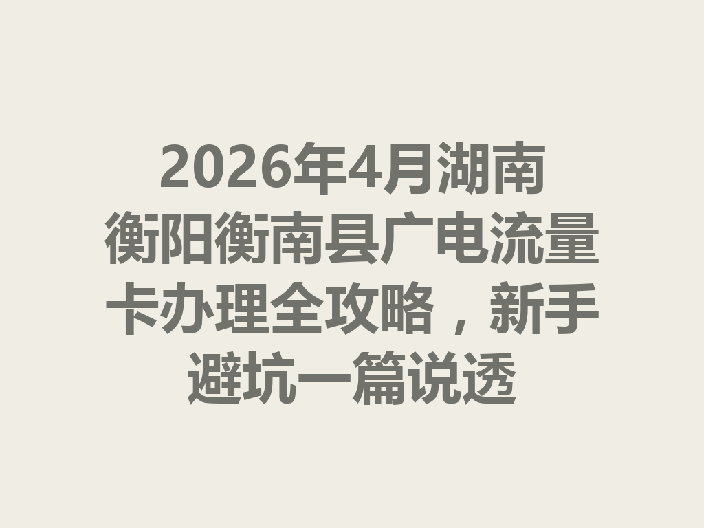 2026年4月湖南衡阳衡南县广电流量卡办理全攻略，新手避坑一篇说透