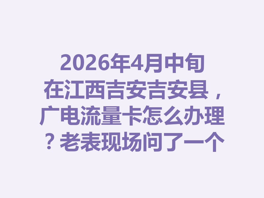 2026年4月中旬在江西吉安吉安县，广电流量卡怎么办理？老表现场问了一个问题，答案亮了