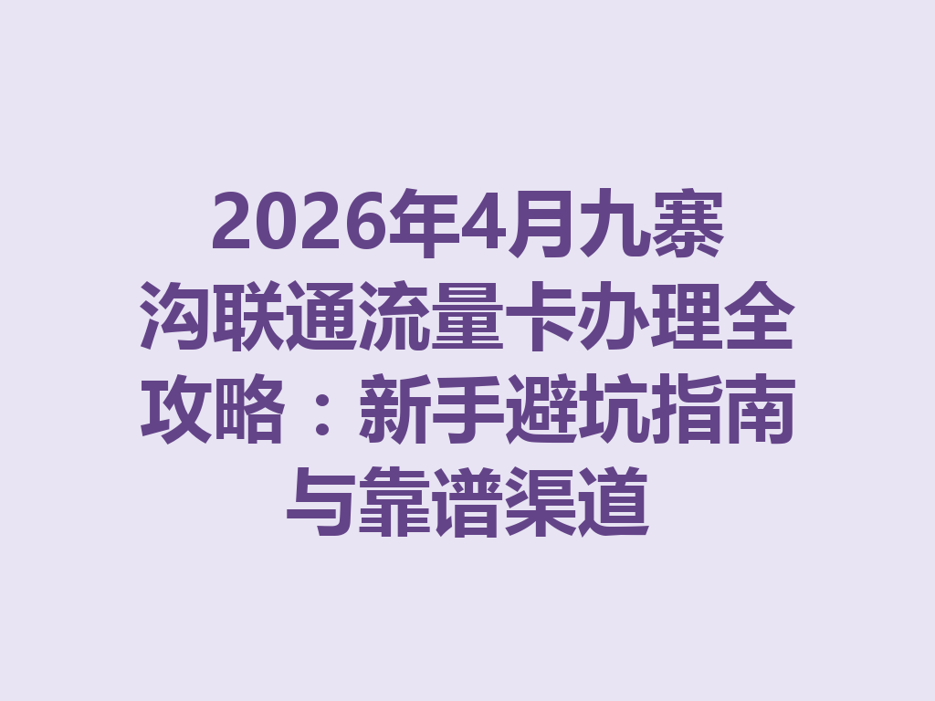 2026年4月九寨沟联通流量卡办理全攻略：新手避坑指南与靠谱渠道