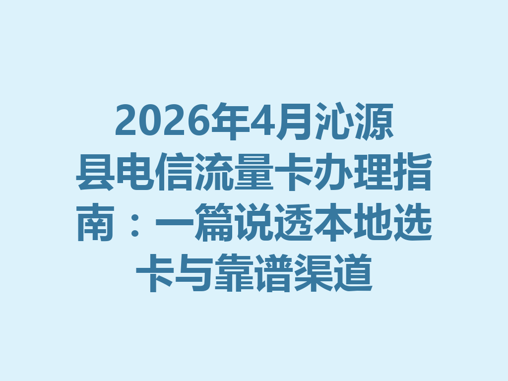 2026年4月沁源县电信流量卡办理指南：一篇说透本地选卡与靠谱渠道