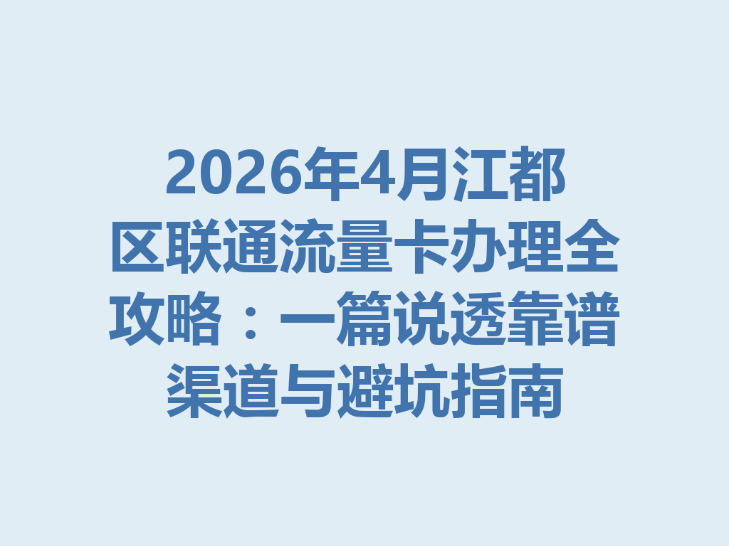 2026年4月江都区联通流量卡办理全攻略：一篇说透靠谱渠道与避坑指南