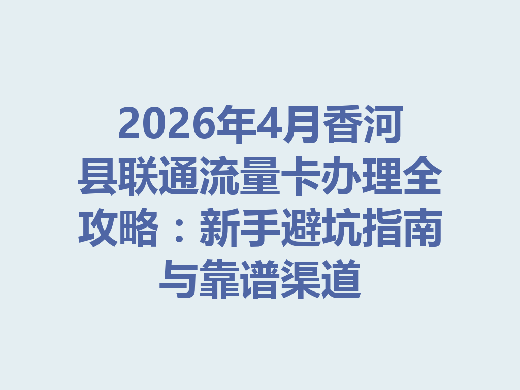 2026年4月香河县联通流量卡办理全攻略：新手避坑指南与靠谱渠道