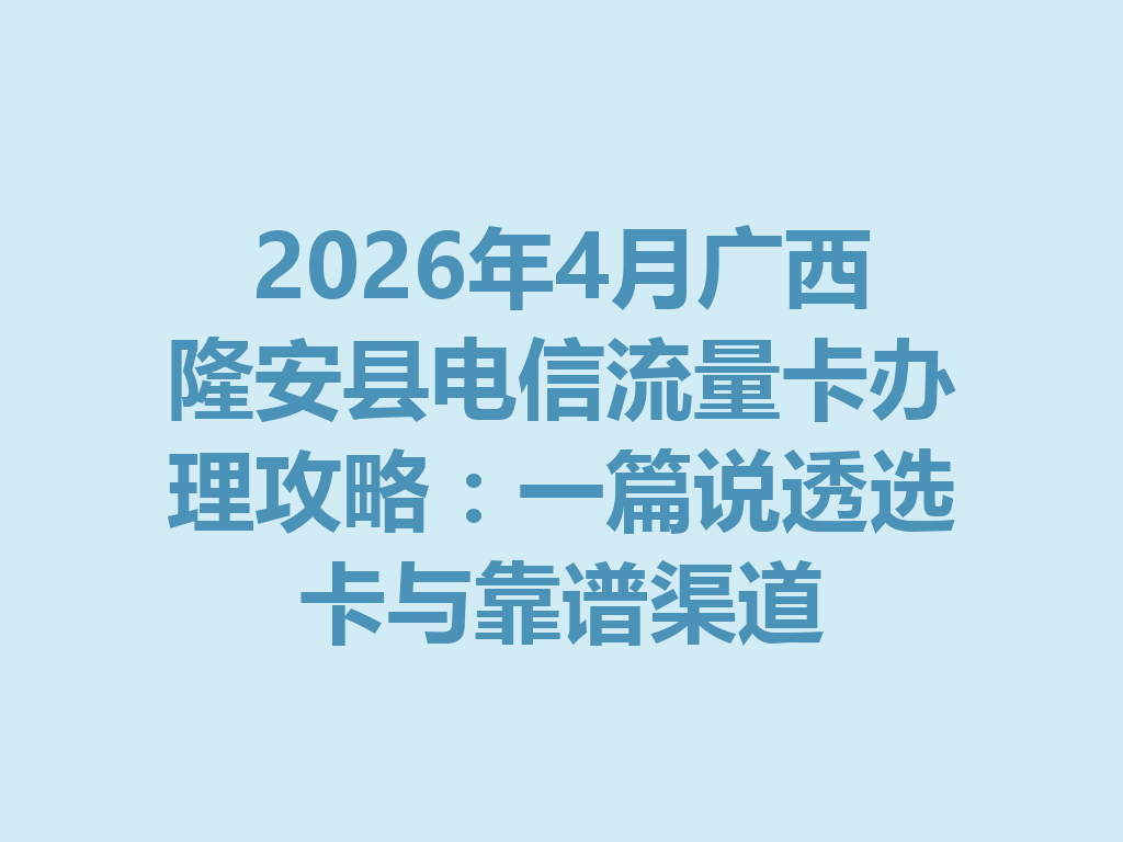 2026年4月广西隆安县电信流量卡办理攻略：一篇说透选卡与靠谱渠道