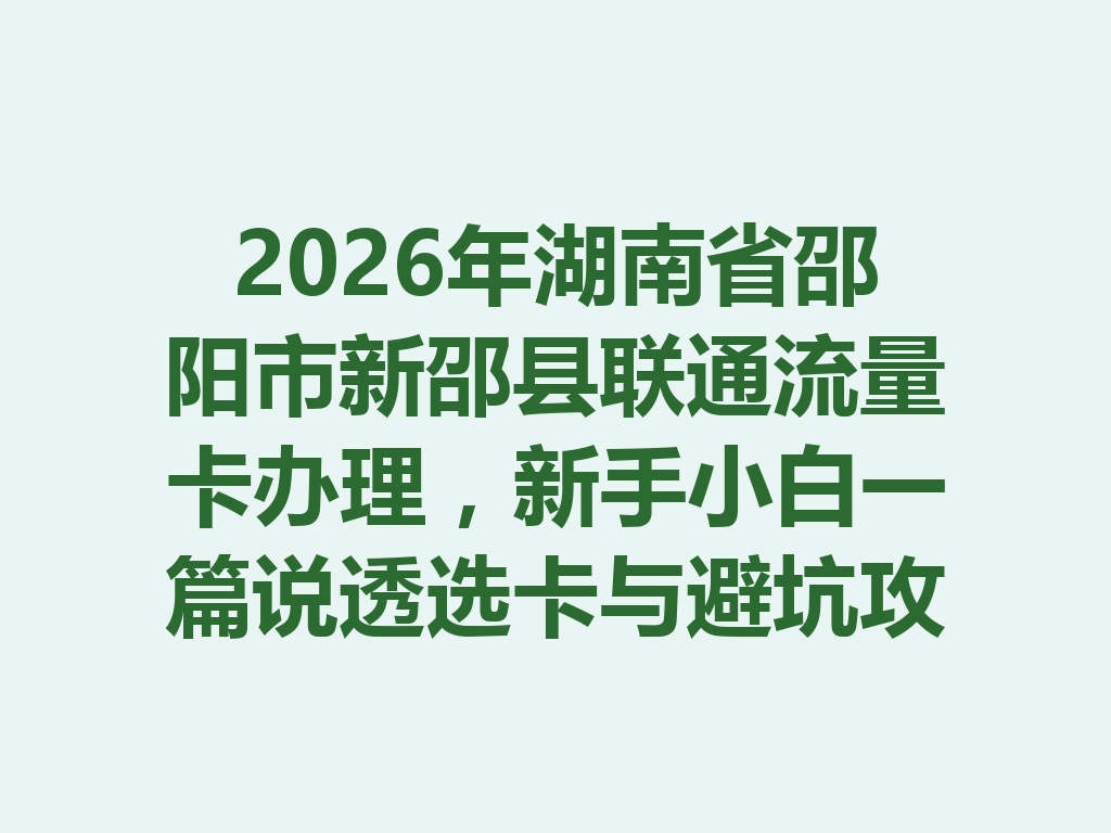 2026年湖南省邵阳市新邵县联通流量卡办理，新手小白一篇说透选卡与避坑攻略