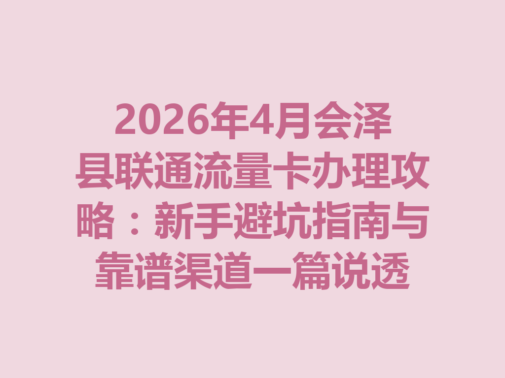 2026年4月会泽县联通流量卡办理攻略：新手避坑指南与靠谱渠道一篇说透