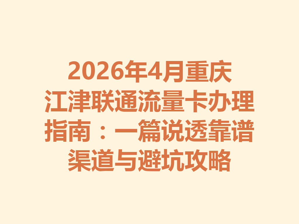 2026年4月重庆江津联通流量卡办理指南：一篇说透靠谱渠道与避坑攻略