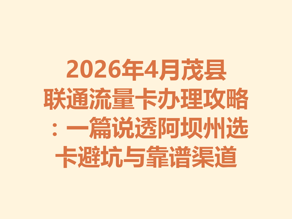 2026年4月茂县联通流量卡办理攻略：一篇说透阿坝州选卡避坑与靠谱渠道