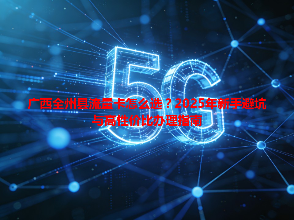 广西全州县流量卡怎么选？2025年新手避坑与高性价比办理指南