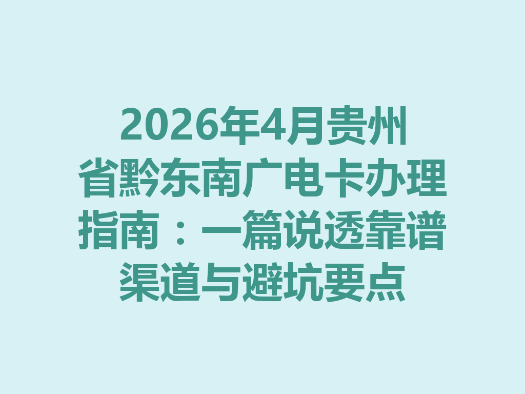 2026年4月贵州省黔东南广电卡办理指南：一篇说透靠谱渠道与避坑要点