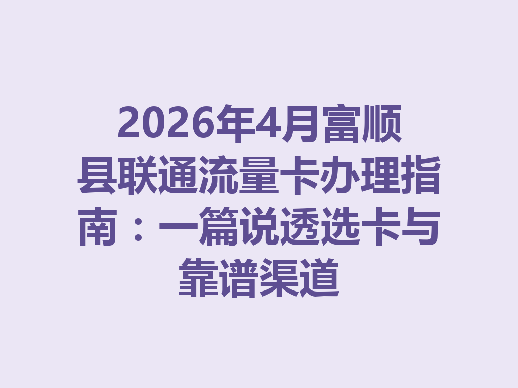 2026年4月富顺县联通流量卡办理指南：一篇说透选卡与靠谱渠道