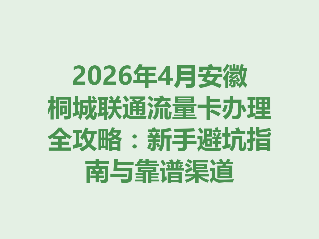 2026年4月安徽桐城联通流量卡办理全攻略：新手避坑指南与靠谱渠道