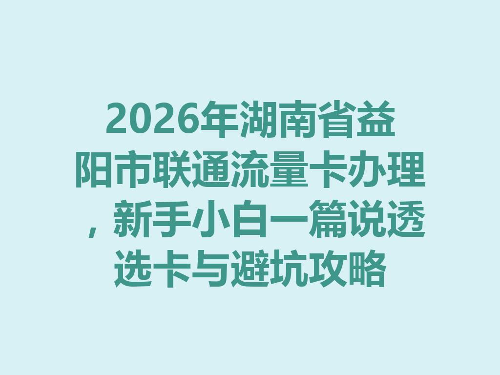 2026年湖南省益阳市联通流量卡办理，新手小白一篇说透选卡与避坑攻略