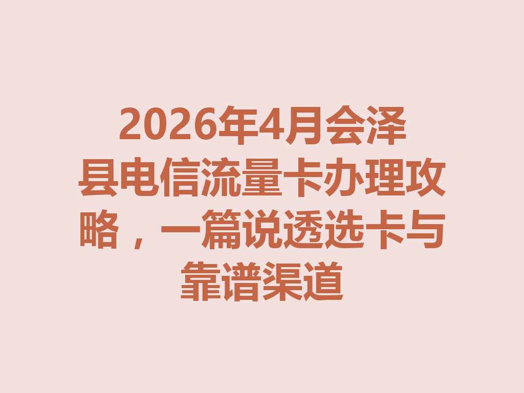 2026年4月会泽县电信流量卡办理攻略，一篇说透选卡与靠谱渠道